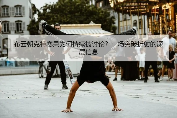布云朝克特赛果为何持续被讨论？一场突破折射的深层信息